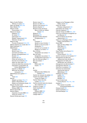 Page 685685
Index
Barre d’outils Partition
Afficher et cacher 531
Barre de filtrage 393, 532
Barre Mobile 655
Barres d’outils
Personnaliser 502
Barres de mesure
Déplacer 657
En retrait 657
Interrompre 662
Rétablir lespacement 658
Sélection du type 655
Basse en bas
Fonction Éclatement 549, 578
Béziers (liaisons en courbe de) 609
Biais (métrique) 275
Bibliothèque
À propos 293
Bouton Jouer 301
Convertir les fichiers 305
Dossier d’enregistrement 303
Écouter 301
Fichiers npl 305
Filtres de recherche 299
Fonction de...