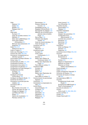 Page 686686
Index
Clefs
Déplacer 566
Insérer 565
Modifier 565
Réglage initial 533
Clic 90
Clips audio
À propos 235
Créer de nouvelles versions 296
Définition 28
Gérer dans la Bibliothèque 296
Ouvrir dans l’Éditeur
d’Échantillons 301
Retrouver des événements 298
Supprimer 297
Coller 560, 618
Attributs de note 590
Coller à l’origine 50
Coller avec Décalage 58, 373
Colorier des notes 589, 654
Commencer l’enregistrement au
délimiteur gauche 70
Commutateur de Phase d’Entrée 139
Comp. Long. 344
Compensation du délai...