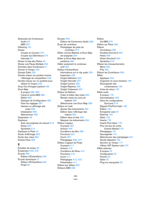 Page 688688
Index
Dissoudre les Conteneurs
Audio 46
MIDI 357
Dithering 181
Diviser
Couper au Curseur 374
Couper aux Délimiteurs 374
Intervalle 59
Diviser la liste des Pistes 43
Diviser une Pause Multiple 654
Données dans Conteneurs 41
Donner le Tempo 433
Dossier Edits 235
Double cliquer sur portées inverse
l’affichage de voix/partition 528
Double-cliquer sur un symbole pour
obtenir le Crayon 606
Drop Out d’Images (option) 465
Drum Map
À propos 386, 665
Canal et sortie MIDI 388
Définir 665
Dialogue de...