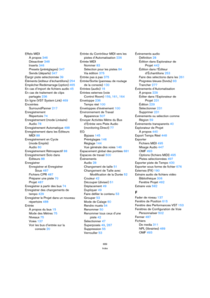 Page 689689
Index
Effets MIDI
À propos 346
Désactiver 348
Inserts 346
Presets (préréglages) 347
Sends (départs) 347
Élargir piste sélectionnée 39
Éléments (éditeur d’échantillons) 254
Empêcher Redémarrage (option) 465
En cas d’import de fichiers audio 45
En cas de traitement de clips
partagés 236
En ligne (VST System Link) 469
Enceintes
SurroundPanner 217
Enregistrement
Répertoire 74
Enregistrement (mode Linéaire)
Audio 78
Enregistrement Automatique 488
Enregistrement dans les Éditeurs
MIDI 88
Enregistrement en...