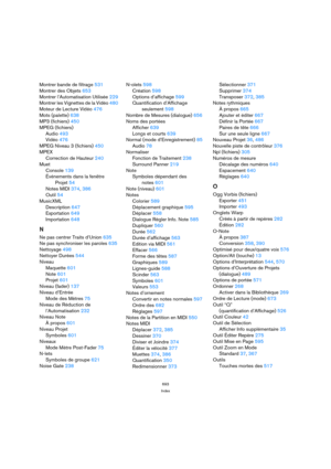 Page 693693
Index
Montrer bande de filtrage 531
Montrer des Objets 653
Montrer l’Automatisation Utilisée 229
Montrer les Vignettes de la Vidéo 480
Moteur de Lecture Vidéo 476
Mots (palette) 638
MP3 (fichiers) 450
MPEG (fichiers)
Audio 493
Vidéo 476
MPEG Niveau 3 (fichiers) 450
MPEX
Correction de Hauteur 240
Muet
Console 139
Événements dans la fenêtre
Projet 54
Notes MIDI 374, 386
Outil 54
MusicXML
Description 647
Exportation 649
Importation 648
N
Ne pas centrer Traits d’Union 635
Ne pas synchroniser les paroles...