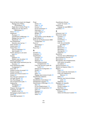 Page 695695
Index
Point de Synchro (point de Calage)
Réglage dans l’Éditeu
d’Échantillons 260
Réglé dans la fenêtre Projet 59
Réglé pour les clips dans la
Bibliothèque 301
Police 633, 641
Polyphonie
À propos 574
Quantification d’Affichage 579
Réglage des Voix 575
Restreindre 360
Port Périphérique
Sélection pour les bus 17
Porte de Bruit 238
Portée active 530
Portée Piano 564
Point de séparation 563
Split Variable 576
Portée rythmique à une seule 
ligne 667
Portées
Déplacer 658
Relation avec les pistes 528...