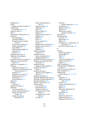 Page 697697
Index
Statistiques 251
Studio
Mixage spécifique (cue Mix) 172
Studios (voie 
Control Room) 159, 161
Styles de Texte 633
Suivi 67
Superposition d’Événements 287
Supprimer
Avec décalage 58
Contrôleurs MIDI 381
Événements dans la fenêtre
Projet 55
Fichier audio du disque 297
Fichiers manquants 301
Notes MIDI 374
Notes rythmiques MIDI 386
Paramètre 231
Silences 249
Supprimer des fondus 94
Supprimer la Composante
Continue 242
Supprimer les fondus enchaînés 97
Supprimer les recouvrements
Audio 56, 81...