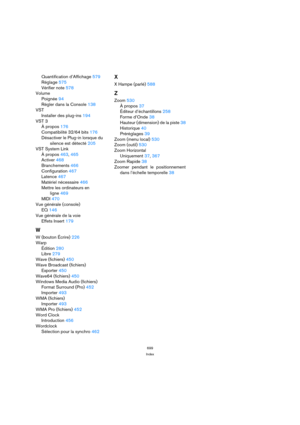 Page 699699
Index
Quantification d’Affichage 579
Réglage 575
Vérifier note 578
Volume
Poignée 94
Régler dans la Console 138
VST
Installer des plug-ins 194
VST 3
À propos 176
Compatibilité 32/64 bits 176
Désactiver le Plug-in lorsque du
silence est détecté 205
VST System Link
À propos 463, 465
Activer 468
Branchements 466
Configuration 467
Latence 467
Matériel nécessaire 466
Mettre les ordinateurs en
ligne 469
MIDI 470
Vue générale (console)
EQ 146
Vue générale de la voie
Effets Insert 179
W
W (bouton Écrire)...