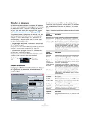 Page 9090
Enregistrement
Utilisation du Métronome
Le Métronome peut émettre un clic servant de référence 
de tempo. Les deux paramètres qui agissent sur le tempo 
du Métronome sont le Tempo et la Fraction de Mesure, 
qui sont tous deux réglés dans la fenêtre Piste Tempo 
(voir “Modifier la courbe de tempo” à la page 428).
Vous pouvez utiliser le métronome en tant que “clic” du-
rant l’enregistrement et/ou la lecture ou comme un dé-
compte qui sera audible lorsque vous démarrerez un 
enregistrement à partir du...