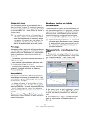 Page 9999
Fondus, fondus enchaînés et enveloppes
Réglage de la durée
Vous pouvez régler la durée du fondu enchaîné dans le 
champ numérique “Longueur”. Si possible, le changement 
de durée sera appliqué de manière égale “des deux côtés” 
du fondu enchaîné (c.-à-d. Cubase essaiera de “centrer” le 
fondu enchaîné).
Préréglages
Si vous avez configuré une courbe de fondu enchaîné que 
vous désirez pouvoir appliquer par la suite à d’autres évé-
nements, vous pouvez la mémoriser sous forme de préré-
glage, en...