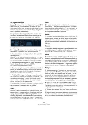 Page 6060
Les Instruments VST fournis
La page Enveloppe
La page Enveloppe s’ouvre en cliquant sur le bouton ENV 
situé en haut de la partie inférieure du tableau de bord. 
Cette page contient tous les paramètres ainsi que les des-
tinations de modulation et de vélocité des quatre généra-
teurs d’enveloppe indépendants
Les générateurs d’enveloppe affectent la manière dont 
une valeur de paramètre change lorsqu’une touche est 
pressée, puis maintenue enfoncée et enfin relâchée.
La page Enveloppe.
Dans la page...