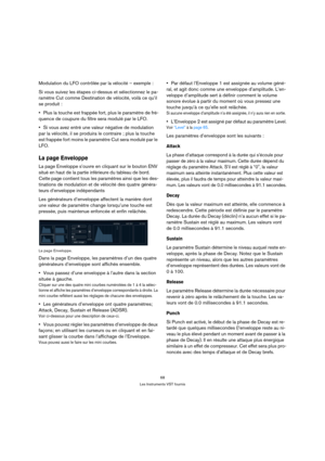Page 6868
Les Instruments VST fournis
Modulation du LFO contrôlée par la vélocité – exemple :
Si vous suivez les étapes ci-dessus et sélectionnez le pa-
ramètre Cut comme Destination de vélocité, voilà ce qu’il 
se produit :
Plus la touche est frappée fort, plus le paramètre de fré-
quence de coupure du filtre sera modulé par le LFO.
Si vous avez entré une valeur négative de modulation 
par la vélocité, il se produira le contraire ; plus la touche 
est frappée fort moins le paramètre Cut sera modulé par le...
