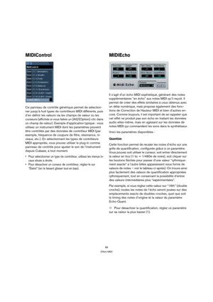 Page 8888
Effets MIDI
MIDIControl
Ce panneau de contrôle générique permet de sélection-
ner jusqu’à huit types de contrôleurs MIDI différents, puis 
d’en définir les valeurs via les champs de valeur ou les 
curseurs (affichés si vous faites un [Alt]/[Option]-clic dans 
un champ de valeur). Exemple d’application typique : vous 
utilisez un instrument MIDI dont les paramètres peuvent 
être contrôlés par des données de contrôleur MIDI (par 
exemple, fréquence de coupure de filtre, résonance, ni-
veaux, etc.). En...