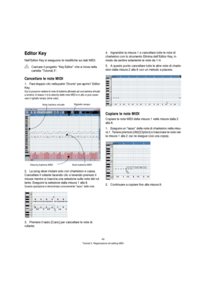 Page 4949
Tutorial 3: Registrazione ed editing MIDI
Editor Key
Nell’Editor Key si eseguono le modifiche sui dati MIDI.
Cancellare le note MIDI
1.Fare doppio-clic nella parte “Drums” per aprire l’ Editor 
Key.
Qui si possono vedere le note di batteria allineate ad una tastiera virtuale 
a sinistra. In basso c’è la velocity delle note MIDI e in alto si può osser-
vare il righello tempo (time ruler).
2.La song deve iniziare solo con charleston e cassa. 
Cancellare il rullante facendo clic e tenendo premuto il...