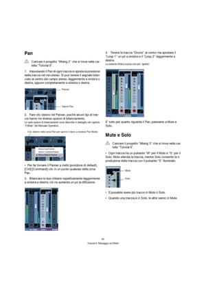 Page 6060
Tutorial 6: Missaggio ed Effetti
Pan
1.Impostando il Pan di ogni traccia si sposta la posizione 
della traccia nel mix stereo. Si può tenere il segnale bilan-
ciato al centro del campo stereo, leggermente a sinistra o 
destra, oppure completamente a sinistra o destra.
2.Fare clic-destro nel Panner, poichè alcuni tipi di trac-
cia hanno tre diverse opzioni di bilanciamento.
Le varie opzioni di bilanciamento sono descritte in dettaglio nel capitolo 
“Il Mixer” del Manuale Operativo.
Per far tornare il...