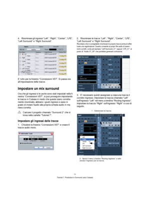 Page 7171
Tutorial 7: Produzioni in Surround (solo Cubase)
4.Rinominare gli ingressi “Left”, “Right”, “Center”, “LFE”, 
“Left Surround” e “Right Surround”.
E’ tutto per la finestra “Connessioni VST”. Si passa ora 
all’impostazione delle tracce.
Impostare un mix surround
Ora che gli ingressi e le uscite sono stati impostati nella fi-
nestra “Connessioni VST”, si può proseguire impostando 
le tracce in Cubase in modo che queste siano corretta-
mente rinominate, abbiano i giusti ingressi e siano in 
grado di...