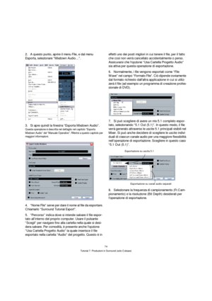 Page 7474
Tutorial 7: Produzioni in Surround (solo Cubase)
2.A questo punto, aprire il menu File, e dal menu 
Esporta, selezionare “Mixdown Audio…”.
3.Si apre quindi la finestra “Esporta Mixdown Audio”.
Questa operazione è descritta nel dettaglio nel capitolo “Esporta 
Mixdown Audio” del “Manuale Operativo”. Riferirsi a questo capitolo per 
maggiori informazioni.
4.“Nome File” serve per dare il nome al file da esportare. 
Chiamarlo “Surround Tutorial Export”.
5.“Percorso” indica dove si intende salvare il file...