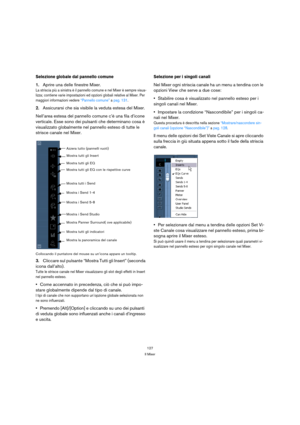 Page 127127
Il Mixer
Selezione globale dal pannello comune
1.Aprire una delle finestre Mixer.
La striscia più a sinistra è il pannello comune e nel Mixer è sempre visua-
lizza; contiene varie impostazioni ed opzioni globali relative al Mixer. Per 
maggiori informazioni vedere “Pannello comune” a pag. 131.
2.Assicurarsi che sia visibile la veduta estesa del Mixer.
Nell’area estesa del pannello comune c’è una fila d’icone 
verticale. Esse sono dei pulsanti che determinano cosa è 
visualizzato globalmente nel...