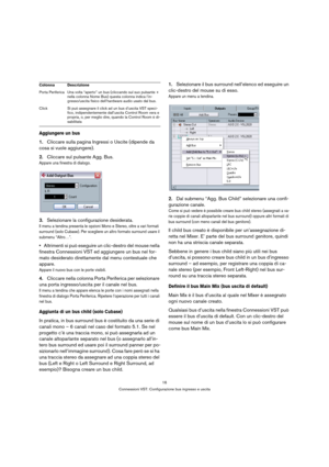 Page 1616
Connessioni VST: Configurazione bus ingresso e uscita
Aggiungere un bus
1.Cliccare sulla pagina Ingressi o Uscite (dipende da 
cosa si vuole aggiungere).
2.Cliccare sul pulsante Agg. Bus.
Appare una finestra di dialogo.
3.Selezionare la configurazione desiderata.
Il menu a tendina presenta le opzioni Mono e Stereo, oltre a vari formati 
surround (solo Cubase). Per scegliere un altro formato surround usare il 
submenu “Altro…”.
Altrimenti si può eseguire un clic-destro del mouse nella 
finestra...