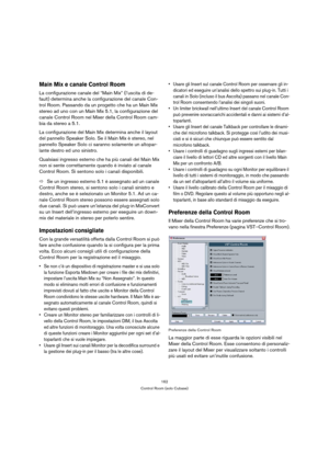 Page 162162
Control Room (solo Cubase)
Main Mix e canale Control Room
La configurazione canale del “Main Mix” (l’uscita di de-
fault) determina anche la configurazione del canale Con-
trol Room. Passando da un progetto che ha un Main Mix 
stereo ad uno con un Main Mix 5.1, la configurazione del 
canale Control Room nel Mixer della Control Room cam-
bia da stereo a 5.1.
La configurazione del Main Mix determina anche il layout 
del pannello Speaker Solo. Se il Main Mix è stereo, nel 
pannello Speaker Solo ci...