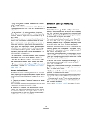 Page 175175
Effetti Audio
Sulla traccia audio in “freeze” viene bloccato l’editing 
nella Finestra Progetto.
Gli effetti in insert in freeze non possono essere editati o eliminati e non 
è possibile aggiungere nuovi effetti in insert per la traccia (eccetto gli ef-
fetti post-fader).
In riproduzione, il file audio renderizzato viene ripro-
dotto. E’ ancora possibile modificare il livello e il panning 
nel mixer, effettuare regolazioni di EQ e modificare gli ef-
fetti in send.
Nel mixer, la striscia canale per...