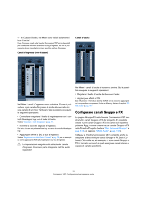 Page 1919
Connessioni VST: Configurazione bus ingresso e uscita
ÖIn Cubase Studio, nel Mixer sono visibili solamente i 
bus d’uscita!
I bus d’ingresso creati nella finestra Connessioni VST sono disponibili 
per la selezione nei menu a tendina routing d’ingresso, ma non si può 
eseguire alcuna impostazione mixer specifica sui bus d’ingresso.
Canali d’ingresso (solo Cubase)
Nel Mixer i canali d’ingresso sono a sinistra. Come si può 
vedere, ogni canale d’ingresso è simile alla normale stri-
scia canale di un...