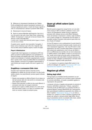 Page 182182
Effetti Audio
3.Effettuare le impostazioni desiderate per l’effetto 
(molto probabilmente queste impostazioni andranno co-
munque regolate più avanti, in modo da trovare il giusto li-
vello di compressione) e attivare il pulsante Side-Chain.
4.Selezionare la traccia di basso. 
5.Aprire la sezione Mandate dell’Inspector, fare clic in 
uno slot send e dal sotto-menu Side-Chain, selezionare 
l’effetto “Compressor” creato per la traccia di basso. Mo-
dificare il livello della Mandata.
In questo modo, il...