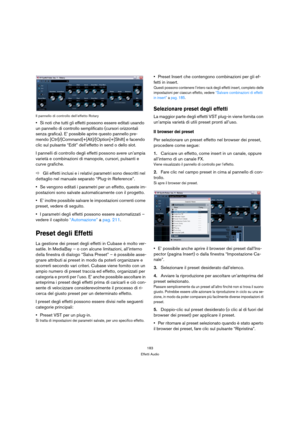 Page 183183
Effetti Audio Il pannello di controllo dell’effetto Rotary
Si noti che tutti gli effetti possono essere editati usando 
un pannello di controllo semplificato (cursori orizzontali 
senza grafica). E’ possibile aprire questo pannello pre-
mendo [Ctrl]/[Command]+[Alt]/[Option]+[Shift] e facendo 
clic sul pulsante “Edit” dell’effetto in send o dello slot.
I pannelli di controllo degli effetti possono avere un’ampia 
varietà e combinazioni di manopole, cursori, pulsanti e 
curve grafiche. 
ÖGli effetti...