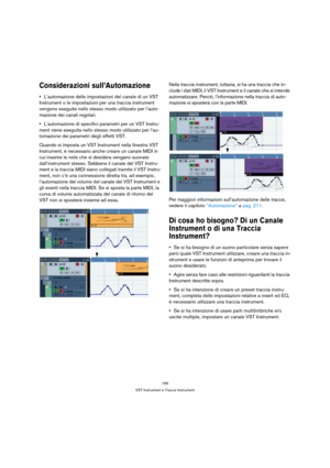 Page 195195
VST Instrument e Tracce Instrument
Considerazioni sull’Automazione
L’automazione delle impostazioni del canale di un VST 
Instrument o le impostazioni per una traccia instrument 
vengono eseguite nello stesso modo utilizzato per l’auto-
mazione dei canali regolari.
L’automazione di specifici parametri per un VST Instru-
ment viene eseguita nello stesso modo utilizzato per l’au-
tomazione dei parametri degli effetti VST.
Quando si imposta un VST Instrument nella finestra VST 
Instrument, è necessario...