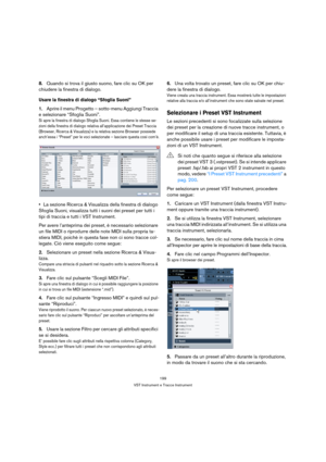 Page 199199
VST Instrument e Tracce Instrument
8.Quando si trova il giusto suono, fare clic su OK per 
chiudere la finestra di dialogo.
Usare la finestra di dialogo “Sfoglia Suoni”
1.Aprire il menu Progetto – sotto-menu Aggiungi Traccia 
e selezionare “Sfoglia Suoni”.
Si apre la finestra di dialogo Sfoglia Suoni. Essa contiene le stesse se-
zioni della finestra di dialogo relativa all’applicazione dei Preset Traccia 
(Browser, Ricerca & Visualizza) e la relativa sezione Browser possiede 
anch’essa i “Preset” per...