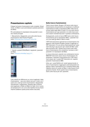 Page 212212
Automazione
Presentazione capitolo
Cubase ha funzioni d’automazioni molto complete. Virtual-
mente, nel Mixer si può automatizzare qualsiasi parametro 
ed effetto.
Per automatizzare le impostazioni dei parametri ci sono 
due metodi principali:
Manualmente, disegnando curve sulla sotto-traccia 
d’automazione nella Finestra Progetto.
Vedere “Editing degli eventi d’automazione” a pag. 222.
Usando i pulsanti Write/Read e regolando i parametri 
nel Mixer.
Vedere “Automazione Write/Read” a pag. 217.
I due...