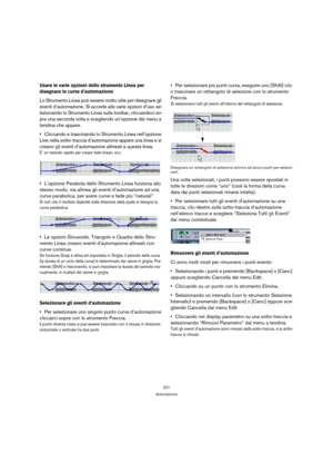 Page 221221
Automazione
Usare le varie opzioni dello strumento Linea per 
disegnare le curve d’automazione
Lo Strumento Linea può essere molto utile per disegnare gli 
eventi d’automazione. Si accede alle varie opzioni d’uso se-
lezionando lo Strumento Linea sulla toolbar, cliccandoci so-
pra una seconda volta e scegliendo un’opzione dal menu a 
tendina che appare.
Cliccando e trascinando lo Strumento Linea nell’opzione 
Line nella sotto-traccia d’automazione appare una linea e si 
creano gli eventi...