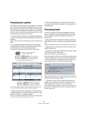 Page 225225
Processi e funzioni audio
Presentazione capitolo
In Cubase il processing audio si può definire “non-distrut-
tivo”, nel senso che è sempre possibile annullare le modi-
fiche (undo) o tornare alle versioni originali. Ciò è possibile 
perché i processi influenzano clip audio invece dei file au-
dio veri e propri, e perchè le clip audio possono fare riferi-
mento a più di un file audio. Ecco come:
1.Se si processa un evento o un intervallo di selezione, si 
crea un nuovo file audio nella cartella Edits,...