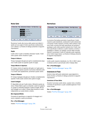 Page 228228
Processi e funzioni audio
Noise Gate
Scansiona l’audio alla ricerca delle sezioni più deboli ri-
spetto ad una soglia di livello specificata sostituendole 
con il silenzio. La finestra di dialogo presenta le seguenti 
impostazioni:
Soglia
Livello sotto il quale si desidera silenziare l’audio. I livelli 
sotto questo valore chiudono il gate.
Tempo di Attacco
Tempo impiegato dal gate per aprire completamente dopo 
che il livello audio ha superato quello di soglia.
Tempo Minimo di Apertura
E’ il tempo...