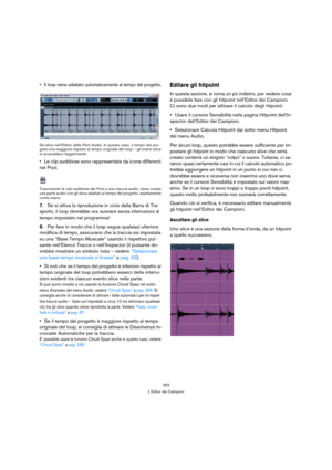 Page 263263
L’Editor dei Campioni
 Il loop viene adattato automaticamente al tempo del progetto.
Gli slice nell’Editor delle Parti Audio. In questo caso, il tempo del pro-
getto era maggiore rispetto al tempo originale del loop – gli eventi slice 
si accavallano leggermente.
Le clip suddivise sono rappresentate da icone differenti 
nel Pool.
Trascinando le clip suddivise dal Pool a una traccia audio, viene creata 
una parte audio con gli slice adattati al tempo del progetto, esattamente 
come sopra.
7.Se si...