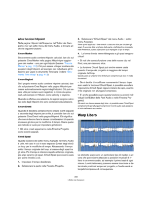 Page 268268
L’Editor dei Campioni
Altre funzioni hitpoint
Nella pagina Hitpoint dell’Inspector dell’Editor dei Cam-
pioni e nei vari sotto-menu del menu Audio, si trovano an-
che le seguenti funzioni:
Creare Marker
Se un evento audio contiene hitpoint calcolati, fare clic sul 
pulsante Crea Marker nella pagina Hitpoint per aggiun-
gere dei marker - uno per ogni hitpoint (vedere “Traccia 
Marker” a pag. 110). Ciò può essere utile per scattare alle 
posizioni degli hitpoint, ad esempio per individuare gli hi-...