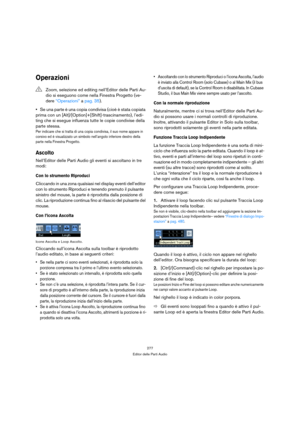 Page 277277
Editor delle Parti Audio
Operazioni
Se una parte è una copia condivisa (cioè è stata copiata 
prima con un [Alt]/[Option]+[Shift]-trascinamento), l’edi-
ting che si esegue influenza tutte le copie condivise della 
parte stessa.
Per indicare che si tratta di una copia condivisa, il suo nome appare in 
corsivo ed è visualizzato un simbolo nell’angolo inferiore destro della 
parte nella Finestra Progetto.
Ascolto
Nell’Editor delle Parti Audio gli eventi si ascoltano in tre 
modi:
Con lo strumento...