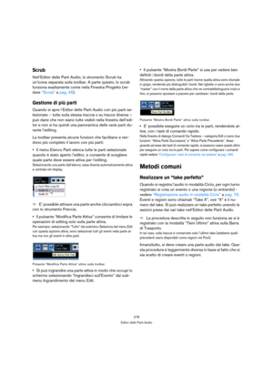 Page 278278
Editor delle Parti Audio
Scrub
Nell’Editor delle Parti Audio, lo strumento Scrub ha 
un’icona separata sulla toolbar. A parte questo, lo scrub 
funziona esattamente come nella Finestra Progetto (ve-
dere “Scrub” a pag. 45).
Gestione di più parti
Quando si apre l’Editor delle Parti Audio con più parti se-
lezionate – tutte sulla stessa traccia o su tracce diverse – 
può darsi che non siano tutte visibili nella finestra dell’edi-
tor e non si ha quindi una panoramica delle varie parti du-
rante...