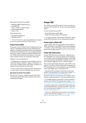 Page 314314
Preset Traccia
Dati salvati nei Preset Traccia MIDI
 Modificatori MIDI (Trasposizione ecc.)
 Insert MIDI (FX)
 Uscite + Canali o Program Change
 Trasformazione Ingresso
 Volume + Pan
Sono salvate anche:
 Impostazioni pentagramma
 Impostazioni Colori
ÖSi noti che volume e pan sono ripristinati solo quando 
si crea una nuova traccia da un Preset Traccia.
Preset Traccia Multi
Se quando si crea un Preset Traccia si seleziona più di una 
traccia, le impostazioni di tutte le tracce selezionate sono...