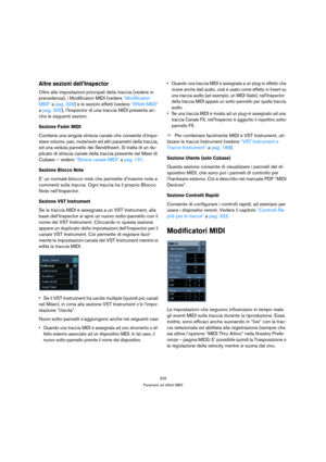 Page 329329
Parametri ed effetti MIDI
Altre sezioni dell’Inspector
Oltre alle impostazioni principali della traccia (vedere in 
precedenza), i Modificatori MIDI (vedere “Modificatori 
MIDI” a pag. 329) e le sezioni effetti (vedere “Effetti MIDI” 
a pag. 332), l’Inspector di una traccia MIDI presenta an-
che le seguenti sezioni:
Sezione Fader MIDI
Contiene una singola striscia canale che consente d’impo-
stare volume, pan, mute/solo ed altri parametri della traccia, 
ed una veduta pannello dei Send/Insert. Si...