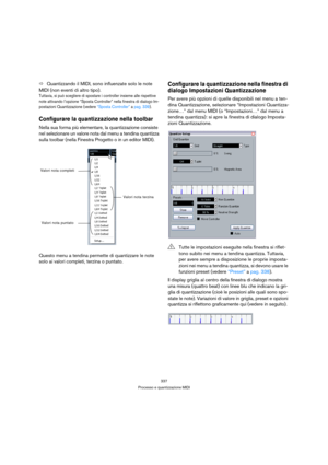 Page 337337
Processo e quantizzazione MIDI
ÖQuantizzando il MIDI, sono influenzate solo le note 
MIDI (non eventi di altro tipo).
Tuttavia, si può scegliere di spostare i controller insieme alle rispettive 
note attivando l’opzione “Sposta Controller” nella finestra di dialogo Im-
postazioni Quantizzazione (vedere “Sposta Controller” a pag. 339).
Configurare la quantizzazione nella toolbar
Nella sua forma più elementare, la quantizzazione consiste 
nel selezionare un valore nota dal menu a tendina quantizza...