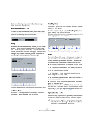 Page 338338
Processo e quantizzazione MIDI
La finestra di dialogo Impostazioni Quantizzazione pre-
senta le seguenti impostazioni:
Menu a tendina Griglia e Tipo
Si usano per stabilire il valore nota di base della griglia di 
quantizzazione. In altre parole, hanno la stessa funzionalità 
del menu a tendina quantizza sulla toolbar.
Swing
Il cursore Swing è disponibile solo quando in griglia è sele-
zionato il valore nota completa e l’opzione Gruppo Irrego-
lare è disattivata (vedere in seguito). Consente di...