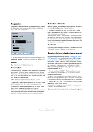 Page 341341
Processo e quantizzazione MIDI
Trasposizione
L’elemento Trasposizione del menu MIDI apre una finestra 
di dialogo con le impostazioni per il trasporto d’intona-
zione delle note selezionate:
ÖSi può anche usare la Traccia Trasposizione per la tra-
sposizione, vedere “Funzioni di Trasposizione” a pag. 114).
Semitoni
Qui si stabilisce l’entità del trasporto.
Correzione Scala
Correzione Scala trasporta le note selezionate forzandole 
alla nota più vicina del tipo di scala selezionato. Questa 
funzione...