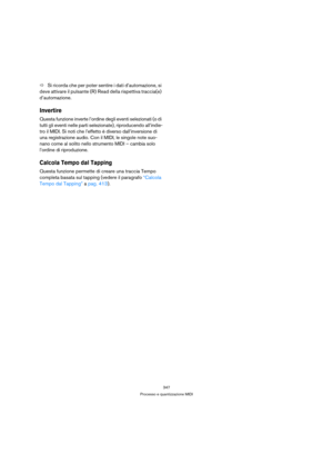 Page 347347
Processo e quantizzazione MIDI
ÖSi ricorda che per poter sentire i dati d’automazione, si 
deve attivare il pulsante (R) Read della rispettiva traccia(e) 
d’automazione.
Invertire
Questa funzione inverte l’ordine degli eventi selezionati (o di 
tutti gli eventi nelle parti selezionate), riproducendo all’indie-
tro il MIDI. Si noti che l’effetto è diverso dall’inversione di 
una registrazione audio. Con il MIDI, le singole note suo-
nano come al solito nello strumento MIDI – cambia solo 
l’ordine di...