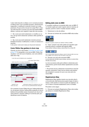 Page 360360
Editor MIDI
I valori nella linea Info si editano con le normali procedure 
di editing valore. Qui è possibile spostare, ridimensionare, 
trasportare o modificare la velocity di eventi con molta 
precisione. Si può anche cliccare nei campi Pitch o Velo-
city nella linea Info e suonare una nota sulla tastiera MIDI – 
altezza o velocity sono regolati in base alla nota suonata.
ÖSe ci sono più eventi selezionati e si modifica un va-
lore, tutti gli eventi selezionati cambiano della quantità im-
postata....