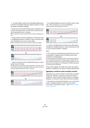 Page 363363
Editor MIDI
ÖSe nella toolbar è attiva l’icona altoparlante (Riproduci), 
le note sono riprodotte quando si regola la velocity, in modo 
da sentire le modifiche eseguite.
Si può usare lo strumento Disegna per modificare la ve-
locity di una singola nota: cliccare sulla sua barra di velo-
city e trascinarla in alto o in basso.
Mentre si trascina, il valore di velocity corrente è indicato nel display a sini-
stra.
Si può usare lo strumento Disegna o lo strumento Linea 
in modalità Pennello per cambiare...