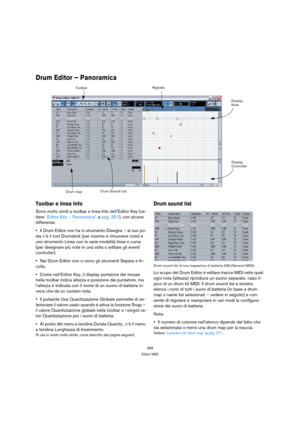 Page 368368
Editor MIDI
Drum Editor – Panoramica
Toolbar e linea Info
Sono molto simili a toolbar e linea Info dell’Editor Key (ve-
dere “Editor Key – Panoramica” a pag. 351), con alcune 
differenze:
Il Drum Editor non ha lo strumento Disegna – al suo po-
sta c’è il tool Drumstick (per inserire e rimuovere note) e 
uno strumento Linea con le varie modalità linea e curva 
(per disegnare più note in una volta o editare gli eventi 
controller).
Nel Drum Editor non ci sono gli strumenti Separa e In-
colla.
Come...