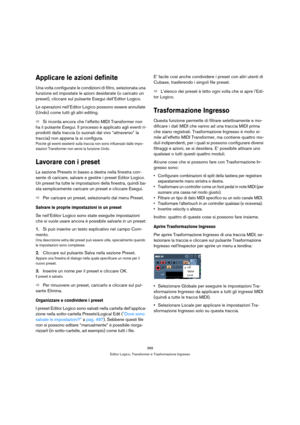 Page 389389
Editor Logico, Transformer e Trasformazione Ingresso
Applicare le azioni definite
Una volta configurate le condizioni di filtro, selezionata una 
funzione ed impostate le azioni desiderate (o caricato un 
preset), cliccare sul pulsante Esegui dell’Editor Logico.
Le operazioni nell’Editor Logico possono essere annullate 
(Undo) come tutti gli altri editing.
ÖSi ricorda ancora che l’effetto MIDI Transformer non 
ha il pulsante Esegui. Il processo è applicato agli eventi ri-
prodotti dalla traccia (o...