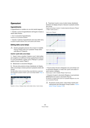 Page 408408
Traccia Tempo
Operazioni
Ingrandimento
L’ingrandimento si cambia con uno dei metodi seguenti:
Usando i cursori di ingrandimento nell’angolo in basso a 
destra della finestra.
Con lo strumento Ingrandimento.
Funziona con le procedure standard.
Usando il submenu Ingrandimento del menu Edit menu.
Le opzioni di questo submenu sono come quelle di altre finestre.
Editing della curva tempo
Inserire i punti nella curva tempo
1.Usare il menu a tendina “inserisci curva” nella toolbar 
per scegliere se...