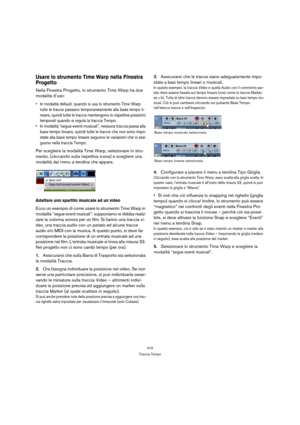 Page 415415
Traccia Tempo
Usare lo strumento Time Warp nella Finestra 
Progetto
Nella Finestra Progetto, lo strumento Time Warp ha due 
modalità d’uso:
 In modalità default, quando si usa lo strumento Time Warp 
tutte le tracce passano temporaneamente alla base tempo li-
neare, quindi tutte le tracce mantengono le rispettive posizioni 
temporali quando si regola la traccia Tempo.
 In modalità “segue eventi musicali”, nessuna traccia passa alla 
base tempo lineare, quindi tutte le tracce che non sono impo-
state...