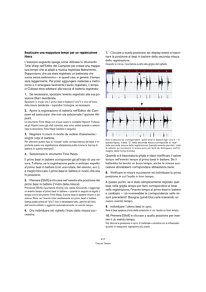 Page 417417
Traccia Tempo
Realizzare una mappatura tempo per un registrazione 
libera
L’esempio seguente spiega come utilizzare lo strumento 
Time Warp nell’Editor dei Campioni per creare una mappa-
tura tempo che si adatti a musica registrata liberamente. 
Supponiamo che sia stata registrato un batterista che 
suona senza metronomo – in questi casi, in genere, il tempo 
varia leggermente. Per poter aggiungere materiale a metro-
nomo e ri-arrangiare facilmente l’audio registrato, il tempo 
in Cubase deve...