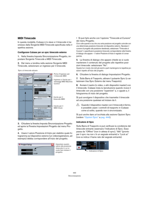 Page 440440
Sincronizzazione
MIDI Timecode
In questa modalità, Cubase è lo slave e il timecode è tra-
smesso dalla Sorgente MIDI Timecode specificata nella ri-
spettiva sezione. 
Configurare Cubase per un sync timecode esterno 
1.Nella finestra Imposta Sincronizzazione Progetto, im-
postare Sorgente Timecode a MIDI Timecode.
2.Dal menu a tendina nella sezione Sorgente MIDI 
Timecode, selezionare un ingresso per il timecode.
3.Chiudere la finestra Imposta Sincronizzazione Progetto 
ed aprire la Finestra...