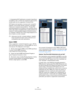 Page 449449
Sincronizzazione
L’impostazione Bit Trasferimento consente di specificare 
se trasferire a 24 o a 16 bit. Ciò consente di usare vecchie 
schede audio che non supportano il formato 24 bit.
VST System Link trasmette e riconosce tutti i comandi di 
trasporto, si può avviare, fermare, avanzare e riavvolgere 
l’intera da un computer senza problema – Provate! Sal-
tando alla posizione di un locatore su una macchina, anche 
tutte le altre saltano immediatamente a quella posizione del 
locatore. E’ anche...