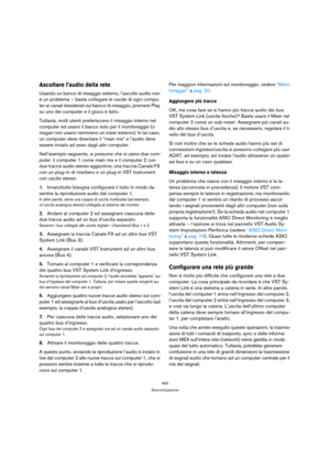 Page 450450
Sincronizzazione
Ascoltare l’audio della rete
Usando un banco di mixaggio esterno, l’ascolto audio non 
è un problema – basta collegare le uscite di ogni compu-
ter ai canali desiderati sul banco di mixaggio, premere Play 
su uno dei computer e il gioco è fatto.
Tuttavia, molti utenti preferiscono il mixaggio interno nel 
computer ed usano il banco solo per il monitoraggio (o 
magari non usano nemmeno un mixer esterno). In tal caso, 
un computer deve diventare il “main mix” e l’audio deve 
essere...